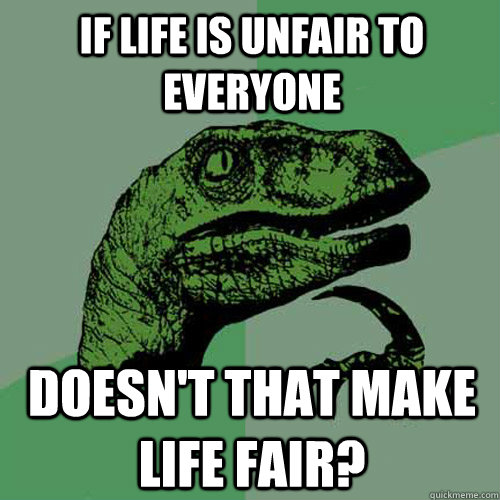 If life is unfair to everyone doesn't that make life fair?  Philosoraptor