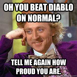 oh you beat diablo on normal? tell me again how proud you are.  Condescending Wonka