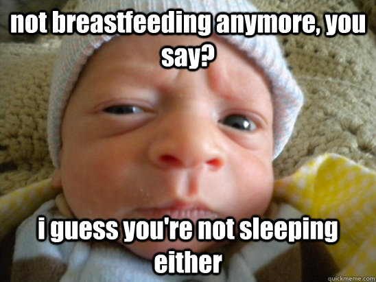 not breastfeeding anymore, you say? i guess you're not sleeping either  