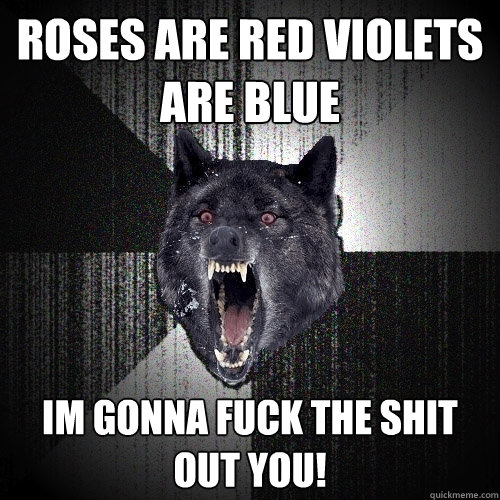 Roses are red violets are blue Im gonna fuck the shit out you!  Insanity Wolf