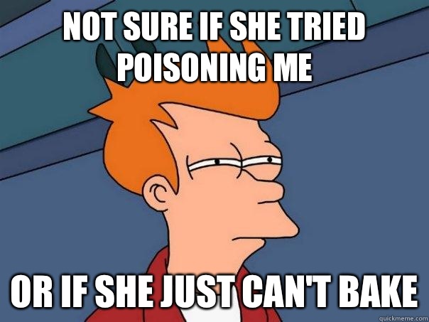 Not sure if she tried poisoning me  Or if she just can't bake - Not sure if she tried poisoning me  Or if she just can't bake  Futurama Fry