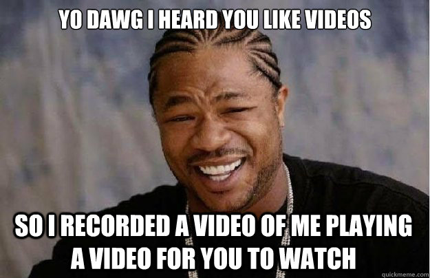 Yo dawg I heard you like videos So i recorded a video of me playing a video for you to watch - Yo dawg I heard you like videos So i recorded a video of me playing a video for you to watch  Xzibit Yo Dawg
