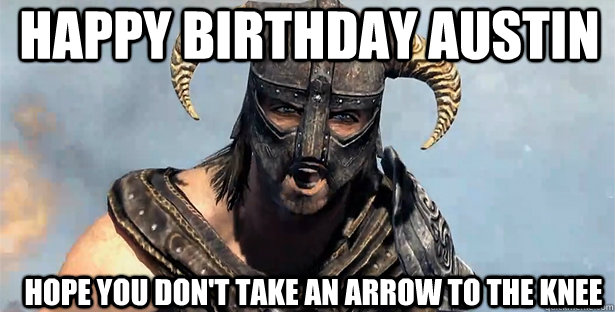 Happy Birthday Austin hope you don't take an arrow to the knee - Happy Birthday Austin hope you don't take an arrow to the knee  skyrim