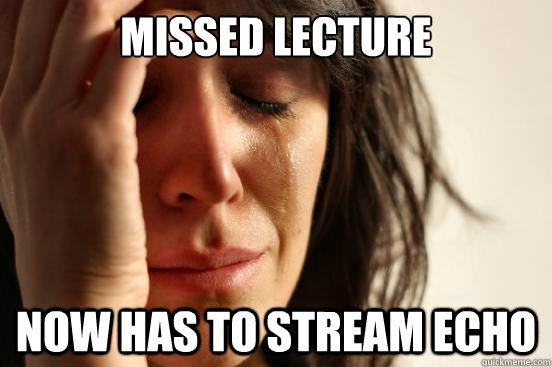 missed lecture now has to stream Echo  First World Problems