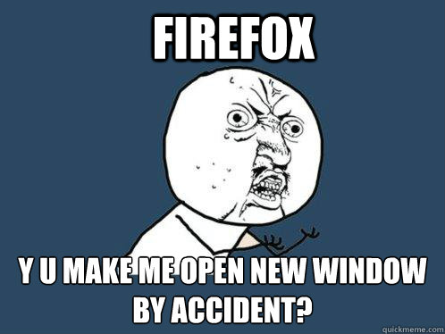 Firefox y u make me open new window by accident?  Y U No