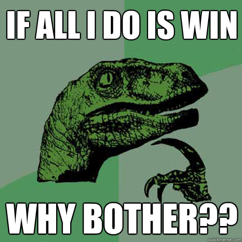 if all i do is win Why Bother??   Philosoraptor