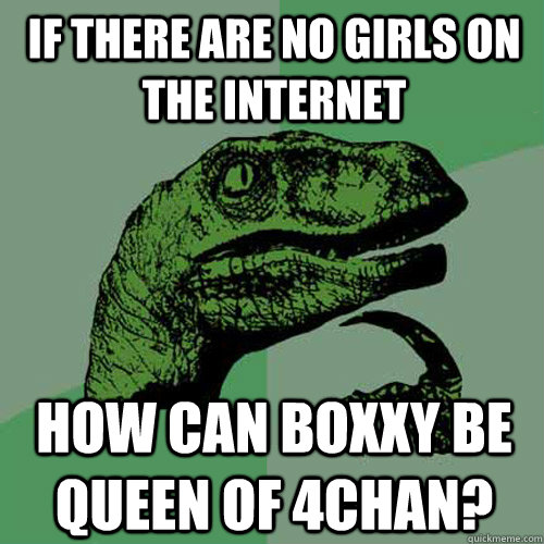 If there are no girls on the Internet How can Boxxy be Queen of 4chan?  Philosoraptor