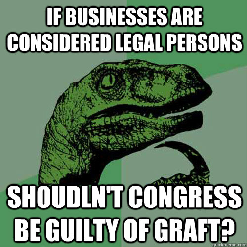 If businesses are considered legal persons Shoudln't congress be guilty of graft? - If businesses are considered legal persons Shoudln't congress be guilty of graft?  Philosoraptor