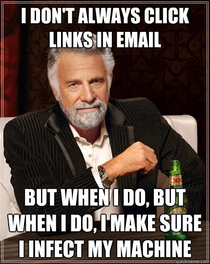 I don't always click links in email But when I do, But when I do, I make sure I infect my machine - I don't always click links in email But when I do, But when I do, I make sure I infect my machine  The Most Interesting Man In The World