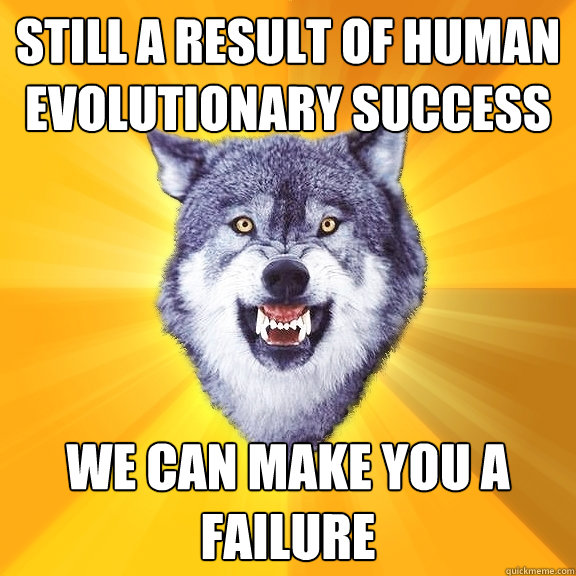 Still a result of human evolutionary success We can make you a failure  Courage Wolf