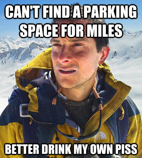 can't find a parking space for miles better drink my own piss  Bear Grylls