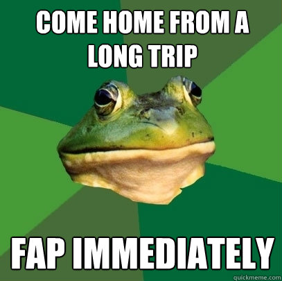 Come home from a long trip Fap immediately  Foul Bachelor Frog