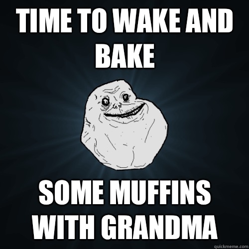 Time to wake and bake Some muffins with grandma  Forever Alone