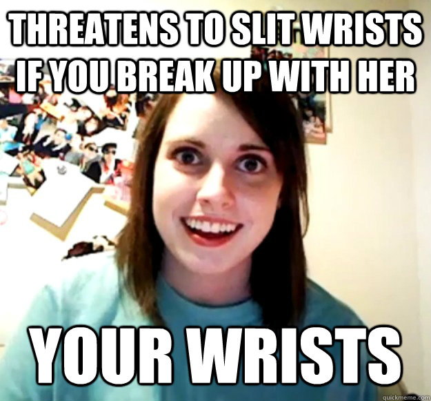 Threatens To Slit Wrists If You Break Up With Her YOUR WRISTS - Threatens To Slit Wrists If You Break Up With Her YOUR WRISTS  Overly Attached Girlfriend