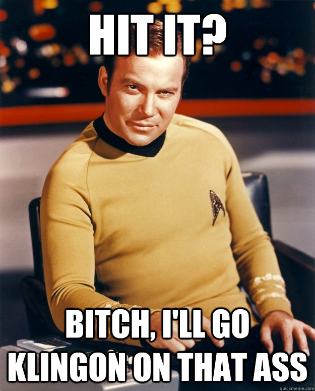 Hit It? Bitch, I'll go Klingon on that ass  