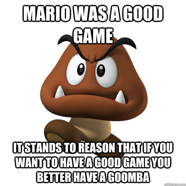 Mario was a good game it stands to reason that if you want to have a good game you better have a goomba - Mario was a good game it stands to reason that if you want to have a good game you better have a goomba  Goomba developer