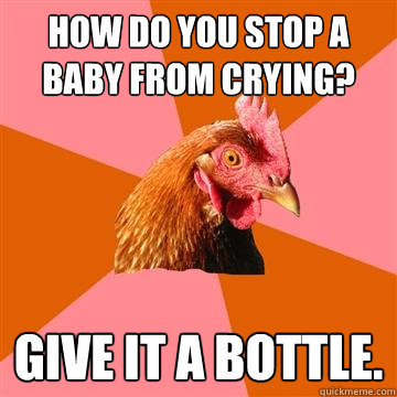 How do you stop a baby from crying? Give it a bottle.  Anti-Joke Chicken