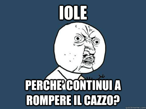 Iole perche' continui a rompere il cazzo?  Y U No