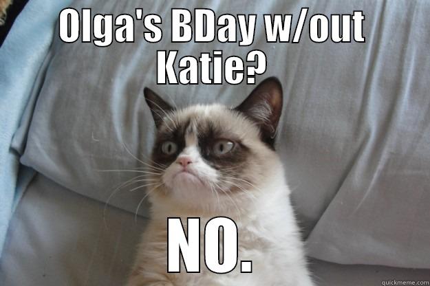 OLGA'S BDAY W/OUT KATIE? NO. Grumpy Cat