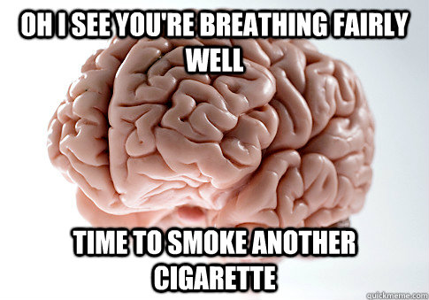 Oh I see you're breathing fairly well Time to smoke another cigarette   Scumbag Brain