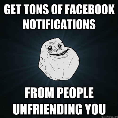 get tons of facebook notifications from people unfriending you - get tons of facebook notifications from people unfriending you  Forever Alone