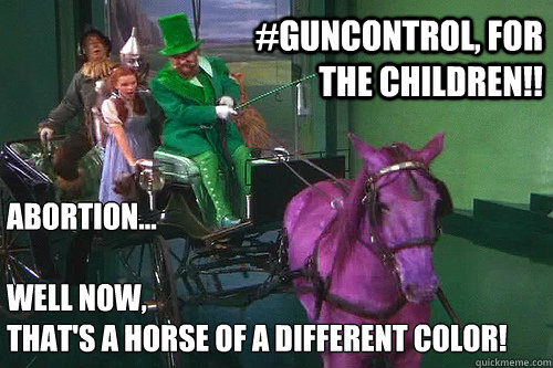 Abortion...

Well now,
that's a horse of a different color! #GunControl, For The Children!!  