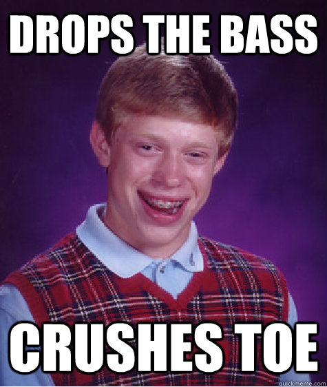 Drops the bass Crushes toe  Bad Luck Brian