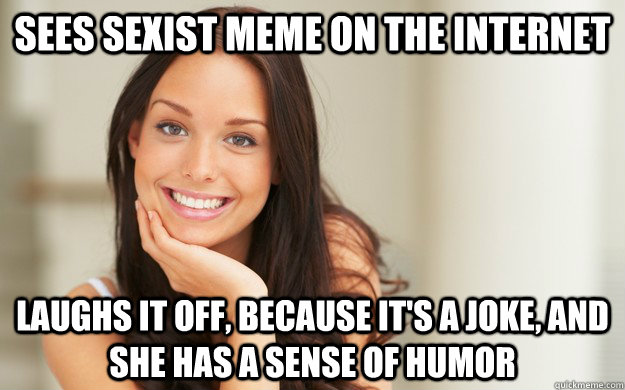 Sees sexist meme on the internet laughs it off, because it's a joke, and she has a sense of humor - Sees sexist meme on the internet laughs it off, because it's a joke, and she has a sense of humor  Good Girl Gina