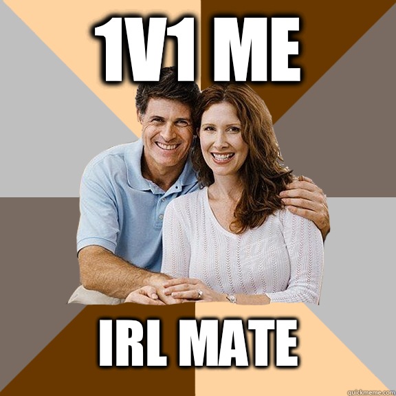 1v1 me IRL Mate  Scumbag Parents