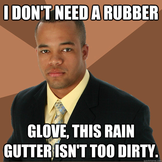 I don't need a rubber glove, this rain gutter isn't too dirty.  Successful Black Man