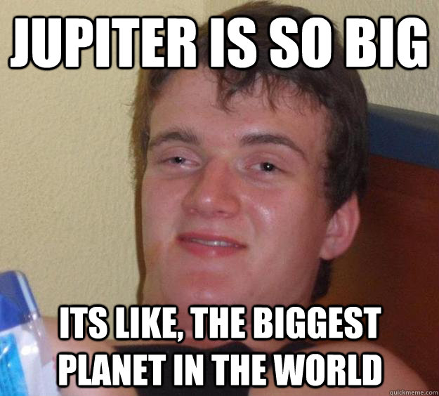 Jupiter is so big Its like, the biggest planet in the world - Jupiter is so big Its like, the biggest planet in the world  10 Guy