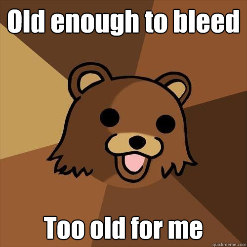 Old enough to bleed Too old for me  Pedobear