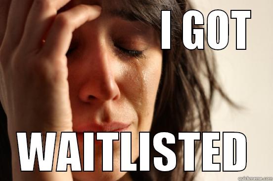                   I GOT WAITLISTED First World Problems