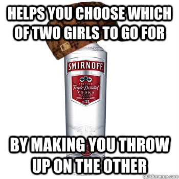 Helps you choose which of two girls to go for By making you throw up on the other  Scumbag Alcohol