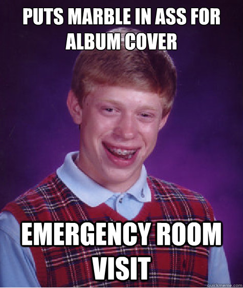 puts marble in ass for album cover Emergency room visit  Bad Luck Brian