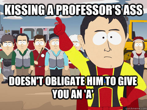 Kissing a Professor's Ass doesn't obligate him to give you an 'a' - Kissing a Professor's Ass doesn't obligate him to give you an 'a'  Captain Hindsight