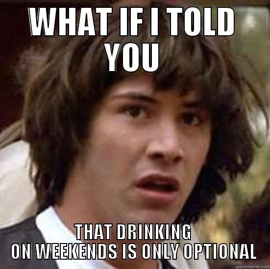 DRINKING ON WEEKENDS - WHAT IF I TOLD YOU THAT DRINKING ON WEEKENDS IS ONLY OPTIONAL conspiracy keanu