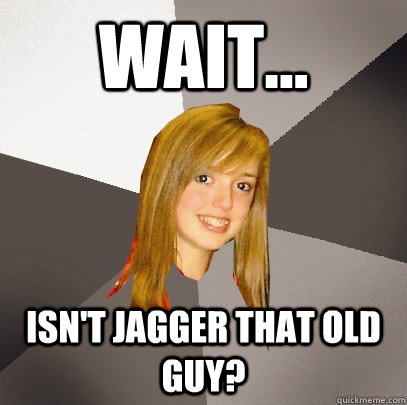 Wait... Isn't jagger that old guy?  Musically Oblivious 8th Grader