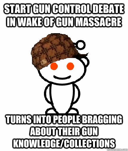 Start gun control debate in wake of gun massacre  Turns into people bragging about their gun knowledge/collections  Scumbag Reddit