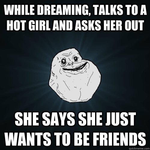 while Dreaming, talks to a hot girl and asks her out she says she just wants to be friends - while Dreaming, talks to a hot girl and asks her out she says she just wants to be friends  Forever Alone