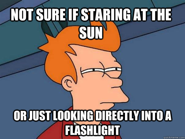 Not sure if staring at the sun Or just looking directly into a flashlight  Futurama Fry