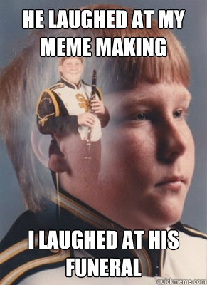 He laughed at my meme making I laughed at his funeral  Revenge Band Kid