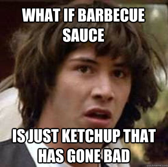 What if barbecue sauce is just ketchup that has gone bad - What if barbecue sauce is just ketchup that has gone bad  conspiracy keanu