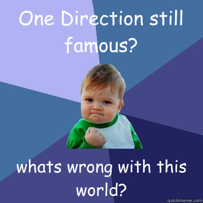 One Direction still famous? whats wrong with this world?  Success Kid