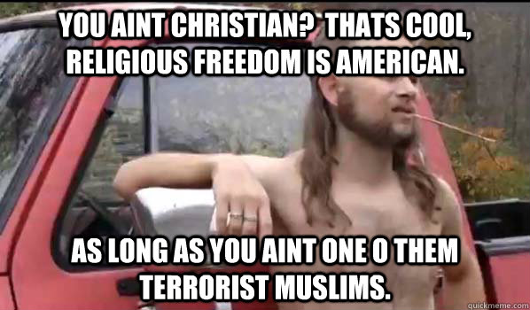 You aint christian?  Thats cool, religious freedom is american. As long as you aint one o them terrorist muslims.  Almost Politically Correct Redneck