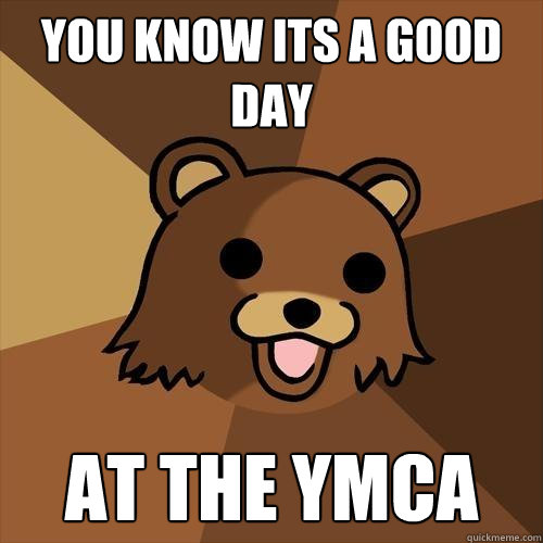 You know its a good day at the YMCA  Pedobear