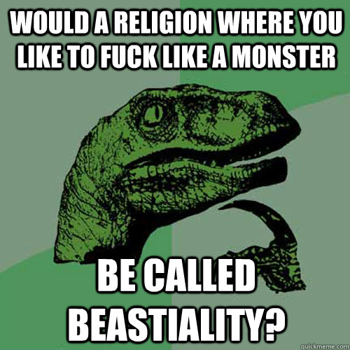 Would a religion where you like to fuck like a monster be called beastiality?  Philosoraptor