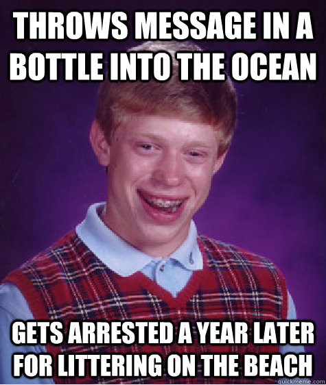 Throws message in a bottle into the ocean Gets arrested a year later for littering on the beach - Throws message in a bottle into the ocean Gets arrested a year later for littering on the beach  Bad Luck Brian