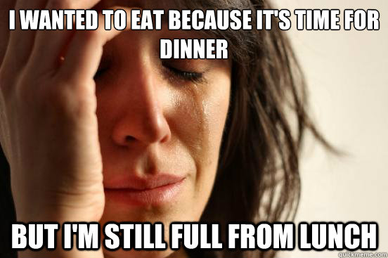 I wanted to eat because it's time for dinner but i'm still full from lunch  First World Problems