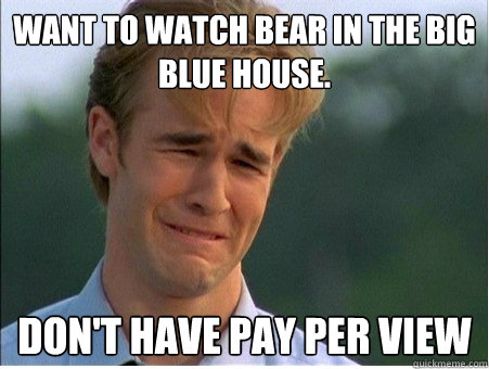 Want to watch Bear in the Big Blue House. Don't have Pay per view  1990s Problems